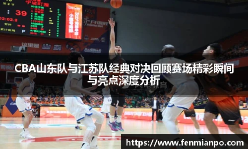 best365官方网站CBA山东队与江苏队经典对决回顾赛场精彩瞬间与亮点深度分析
