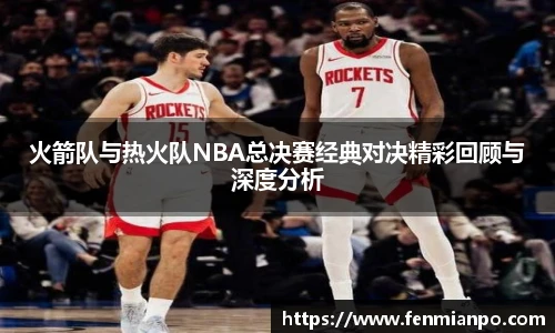 best365官方网站火箭队与热火队NBA总决赛经典对决精彩回顾与深度分析